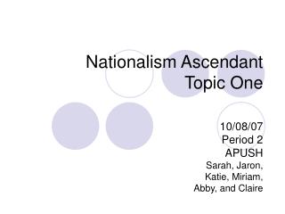 Nationalism Ascendant Topic One 10/08/07 Period 2 APUSH Sarah, Jaron, Katie, Miriam, Abby, and Claire