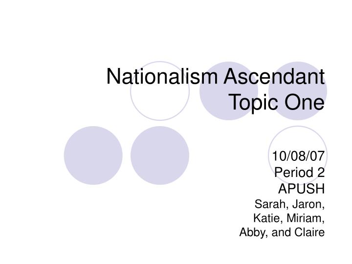 nationalism ascendant topic one 10 08 07 period 2 apush sarah jaron katie miriam abby and claire