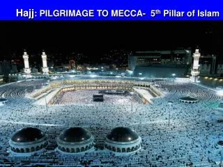 Hajj : PILGRIMAGE TO MECCA- 5 th Pillar of Islam