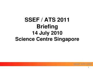 SSEF / ATS 2011 Briefing 14 July 2010 Science Centre Singapore