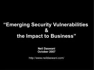 “Emerging Security Vulnerabilities &amp; the Impact to Business” Neil Daswani October 2007 neildaswani/