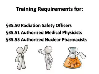 Training Requirements for: §35.50 Radiation Safety Officers §35.51 Authorized Medical Physicists §35.55 Authorized Nucle