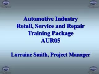 Automotive Industry Retail, Service and Repair Training Package AUR05 Lorraine Smith, Project Manager