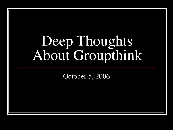 deep thoughts about groupthink