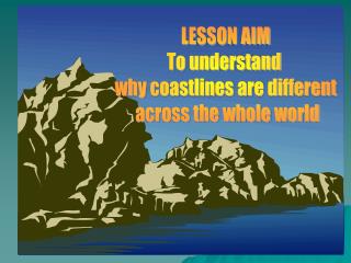 LESSON AIM To understand why coastlines are different across the whole world