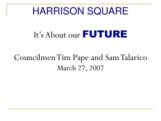 HARRISON SQUARE It’s About our FUTURE Councilmen Tim Pape and Sam Talarico March 27, 2007