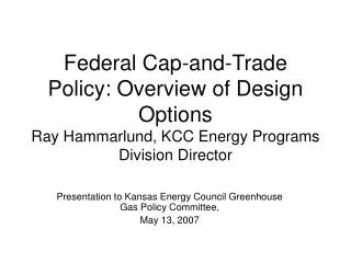 Federal Cap-and-Trade Policy: Overview of Design Options Ray Hammarlund, KCC Energy Programs Division Director