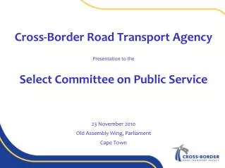 Cross-Border Road Transport Agency Presentation to the Select Committee on Public Service 23 November 201o Old Assembly