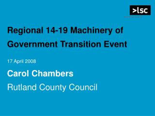 Regional 14-19 Machinery of Government Transition Event 17 April 2008 Carol Chambers Rutland County Council