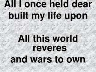 All I once held dear built my life upon All this world reveres and wars to own