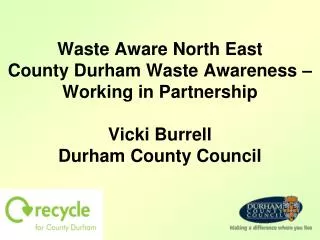 Waste Aware North East County Durham Waste Awareness – Working in Partnership Vicki Burrell Durham County Council