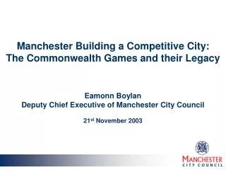 Manchester Building a Competitive City: The Commonwealth Games and their Legacy Eamonn Boylan Deputy Chief Executive of