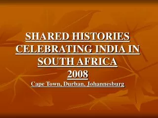 SHARED HISTORIES CELEBRATING INDIA IN SOUTH AFRICA 2008 Cape Town, Durban, Johannesburg