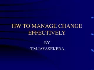 HW TO MANAGE CHANGE EFFECTIVELY