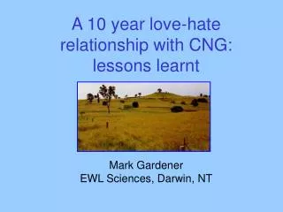 A 10 year love-hate relationship with CNG: lessons learnt Mark Gardener EWL Sciences, Darwin, NT