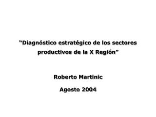 “Diagnóstico estratégico de los sectores productivos de l a X Región ” Roberto Martinic Agosto 2004