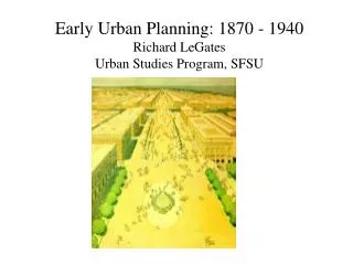 Early Urban Planning: 1870 - 1940 Richard LeGates Urban Studies Program, SFSU