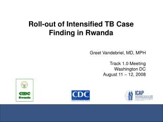 Roll-out of Intensified TB Case Finding in Rwanda Greet Vandebriel, MD, MPH Track 1.0 Meeting Washington DC August 11 –