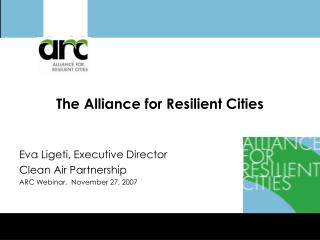 The Alliance for Resilient Cities Eva Ligeti, Executive Director Clean Air Partnership ARC Webinar, November 27, 2007