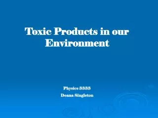 Toxic Products in our Environment Physics 3333 Deana Singleton