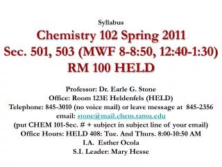 Syllabus Chemistry 102 Spring 2011 Sec. 501, 503 (MWF 8-8:50, 12:40-1:30) RM 100 HELD Professor: Dr. Earle G. Stone O