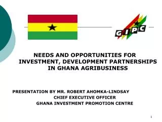 NEEDS AND OPPORTUNITIES FOR INVESTMENT, DEVELOPMENT PARTNERSHIPS IN GHANA AGRIBUSINESS PRESENTATION BY MR. ROBERT AHOMKA