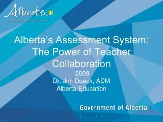 Alberta’s Assessment System: The Power of Teacher Collaboration 2009 Dr. Jim Dueck, ADM Alberta Education