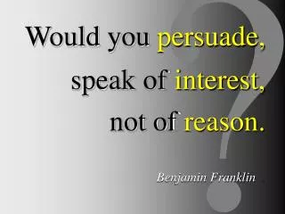 Would you persuade, speak of interest, not of reason. Benjamin Franklin .