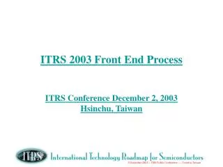 ITRS 2003 Front End Process ITRS Conference December 2, 2003 Hsinchu, Taiwan