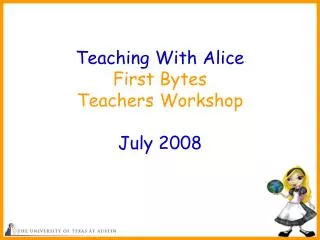 Teaching With Alice First Bytes Teachers Workshop July 2008