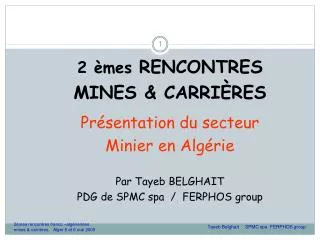 2 èmes RENCONTRES MINES &amp; CARRIÈRES Présentation du secteur Minier en Algérie Par Tayeb BELGHAIT PDG de SPMC spa