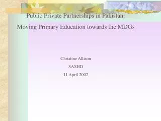 Public Private Partnerships in Pakistan: Moving Primary Education towards the MDGs Christine Allison SASHD 11 April 200