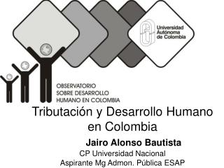 Tributación y Desarrollo Humano en Colombia Jairo Alonso Bautista CP Universidad Nacional Aspirante Mg Admon. Pública ES