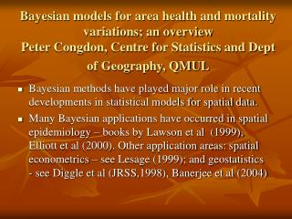 Bayesian models for area health and mortality variations; an overview Peter Congdon, Centre for Statistics and Dept of G