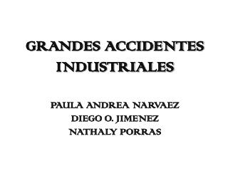 GRANDES ACCIDENTES INDUSTRIALES PAULA ANDREA NARVAEZ DIEGO O. JIMENEZ NATHALY PORRAS