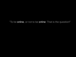 ”To be online , or not to be online : That is the question!”