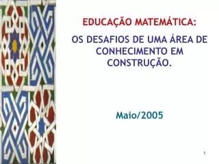 EDUCAÇÃO MATEMÁTICA: OS DESAFIOS DE UMA ÁREA DE CONHECIMENTO EM CONSTRUÇÃO. Maio/2005