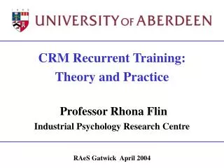 CRM Recurrent Training: Theory and Practice Professor Rhona Flin Industrial Psychology Research Centre RAeS Gatwick Apr