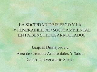 LA SOCIEDAD DE RIESGO Y LA VULNERABILIDAD SOCIOAMBIENTAL EN PAÍSES SUBDESARROLLADOS Jacques Demajorovic Area de Ciencias