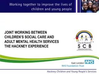 JOINT WORKING BETWEEN CHILDREN’S SOCIAL CARE AND ADULT MENTAL HEALTH SERVICES THE HACKNEY EXPERIENCE