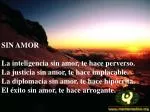 SIN AMOR El trabajo sin amor, te hace esclavo. La sencillez sin amor, te envilece. La oración sin amor, te hace introver - slide 1