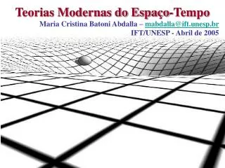 Teorias Modernas do Espaço-Tempo Maria Cristina Batoni Abdalla – mabdalla@ift.unesp.br IFT/UNESP - Abril de 2005