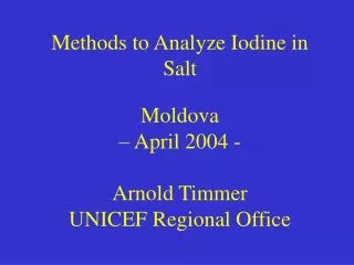 Methods to Analyze Iodine in Salt Moldova – April 2004 - Arnold Timmer UNICEF Regional Office