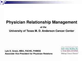 Physician Relationship Management at the University of Texas M. D. Anderson Cancer Center Lyle D. Green, MBA, FACHE, FH