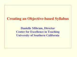 Creating an Objective-based Syllabus Danielle Mihram, Director Center for Excellence in Teaching University of Southern