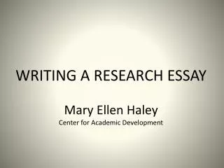 WRITING A RESEARCH ESSAY Mary Ellen Haley Center for Academic Development