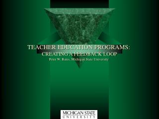 TEACHER EDUCATION PROGRAMS: CREATING A FEEDBACK LOOP Peter W. Bates, Michigan State University