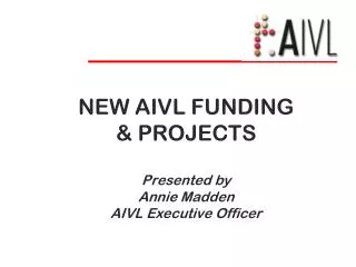 NEW AIVL FUNDING &amp; PROJECTS Presented by Annie Madden AIVL Executive Officer