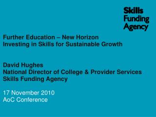 Further Education – New Horizon Investing in Skills for Sustainable Growth David Hughes National Director of College &a