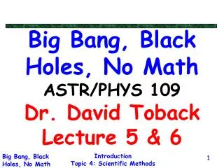Big Bang, Black Holes, No Math ASTR/PHYS 109 Dr. David Toback Lecture 5 &amp; 6